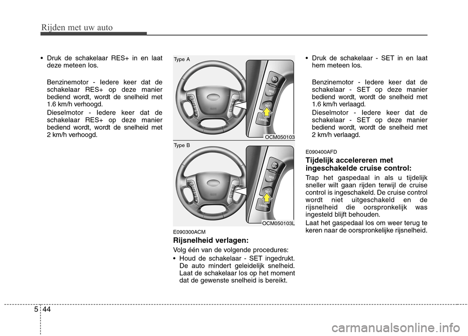 Hyundai Santa Fe 2010  Handleiding (in Dutch) Rijden met uw auto
44
5
 Druk de schakelaar RES+ in en laat
deze meteen los. 
Benzinemotor - Iedere keer dat de 
schakelaar RES+ op deze manier
bediend wordt, wordt de snelheid met 
1.6 km/h verhoogd.
