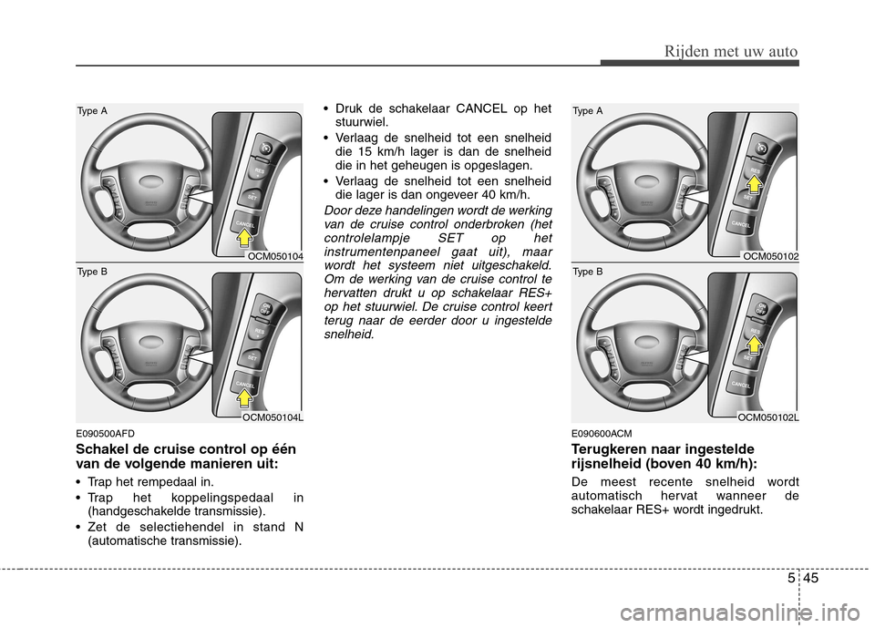 Hyundai Santa Fe 2010  Handleiding (in Dutch) 545
Rijden met uw auto
E090500AFD 
Schakel de cruise control op één 
van de volgende manieren uit: 
 Trap het rempedaal in. 
 Trap het koppelingspedaal in(handgeschakelde transmissie).
 Zet de selec
