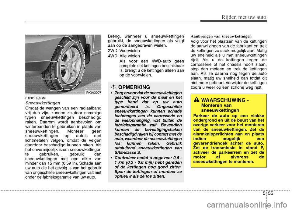 Hyundai Santa Fe 2010  Handleiding (in Dutch) 555
Rijden met uw auto
E120102ACM
Sneeuwkettingen
Omdat de wangen van een radiaalband 
vrij dun zijn, kunnen ze door sommige
typen sneeuwkettingen beschadigd
raken. Daarom wordt aanbevolen om
winterba