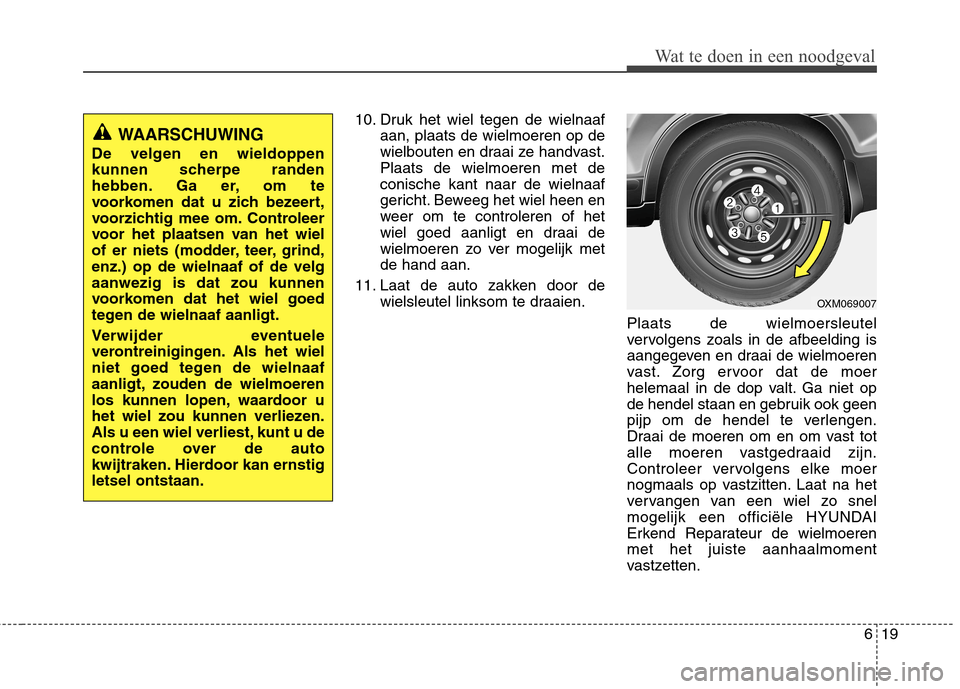 Hyundai Santa Fe 2010  Handleiding (in Dutch) 619
Wat te doen in een noodgeval
10. Druk het wiel tegen de wielnaafaan, plaats de wielmoeren op de 
wielbouten en draai ze handvast.Plaats de wielmoeren met deconische kant naar de wielnaaf
gericht. 