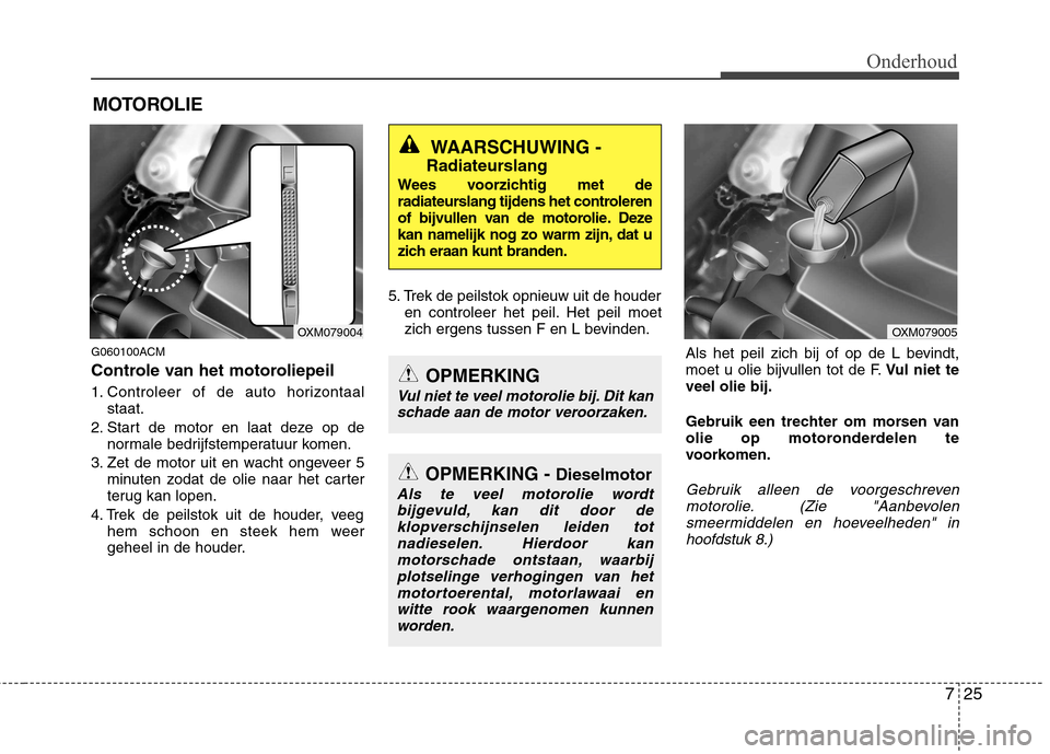 Hyundai Santa Fe 2010  Handleiding (in Dutch) 725
Onderhoud
MOTOROLIE
G060100ACM 
Controle van het motoroliepeil 
1. Controleer of de auto horizontaal staat.
2. Start de motor en laat deze op de normale bedrijfstemperatuur komen.
3. Zet de motor 