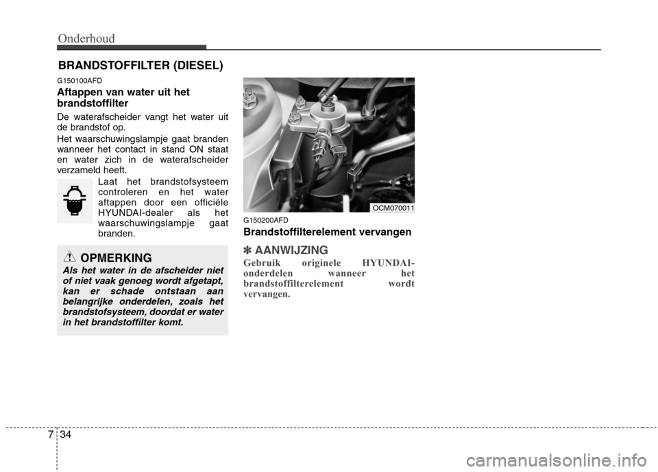 Hyundai Santa Fe 2010 Handleiding (in Dutch) Onderhoud
34
7
BRANDSTOFFILTER (DIESEL)
G150100AFD
Aftappen van water uit het brandstoffilter
De waterafscheider vangt het water uit
de brandstof op.
Het waarschuwingslampje gaat branden
wanneer Hyundai Santa Fe 2010 Handleiding (in Dutch) Onderhoud
34
7
BRANDSTOFFILTER (DIESEL)
G150100AFD
Aftappen van water uit het brandstoffilter
De waterafscheider vangt het water uit
de brandstof op.
Het waarschuwingslampje gaat branden
wanneer