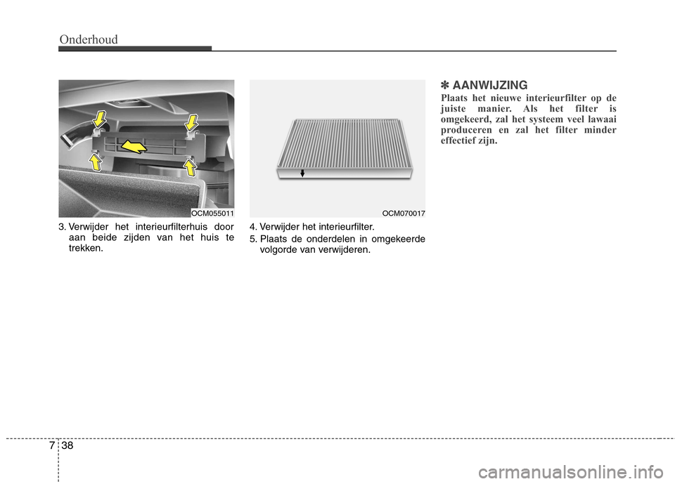 Hyundai Santa Fe 2010  Handleiding (in Dutch) Onderhoud
38
7
3. Verwijder het interieurfilterhuis door
aan beide zijden van het huis te 
trekken. 4. Verwijder het interieurfilter. 
5. Plaats de onderdelen in omgekeerde
volgorde van verwijderen.
