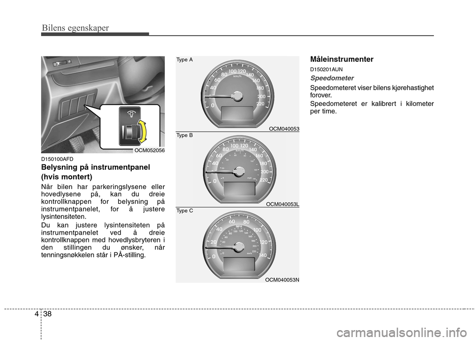 Hyundai Santa Fe 2010  Brukerhåndbok (in Norwegian) Bilens egenskaper
38
4
D150100AFD 
Belysning på instrumentpanel  
(hvis montert) 
Når bilen har parkeringslysene eller 
hovedlysene på, kan du dreie
kontrollknappen for belysning på
instrumentpane
