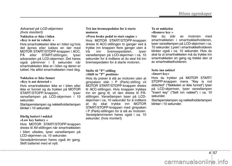 Hyundai Santa Fe 2010  Brukerhåndbok (in Norwegian) 457
Bilens egenskaper
Advarsel på LCD-skjermen (hvis montert)
Nøkkelen er ikke i bilen 
«Key is not in vehicle  » 
Hvis smartnøkkelen ikke er i bilen og hvis 
det åpnes eller lukkes en dør med
