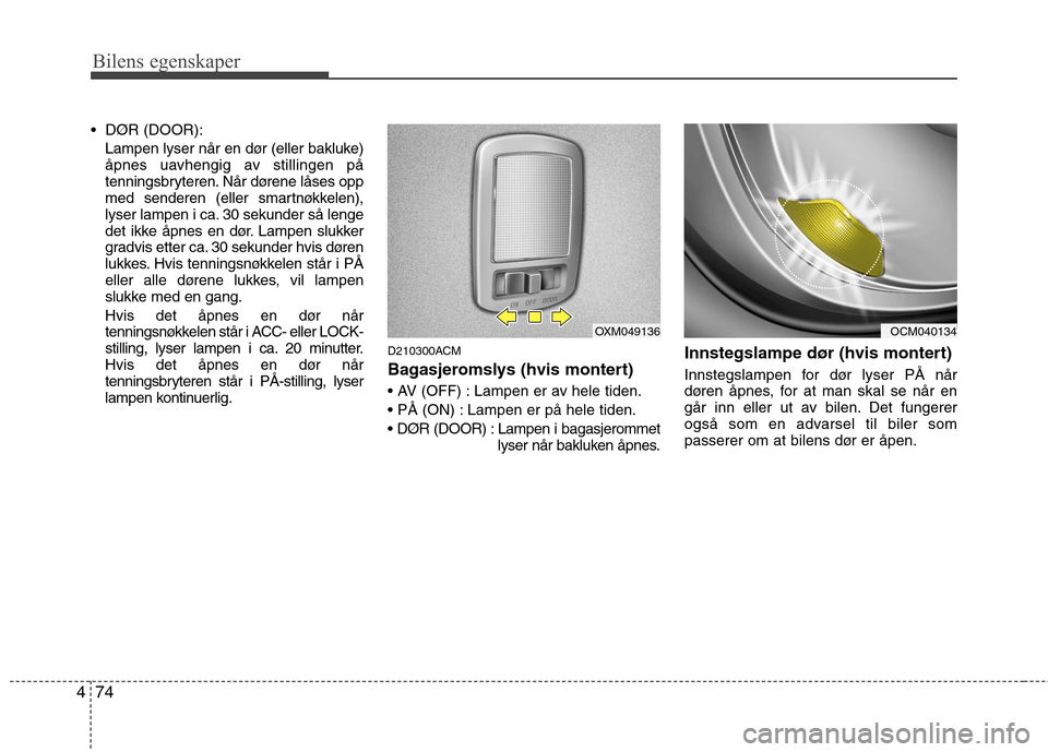 Hyundai Santa Fe 2010  Brukerhåndbok (in Norwegian) Bilens egenskaper
74
4

Lampen lyser når en dør (eller bakluke) 
åpnes uavhengig av stillingen på
tenningsbryteren. Når dørene låses opp
med senderen (eller smartnøkkelen),
lyser lampen i ca. 