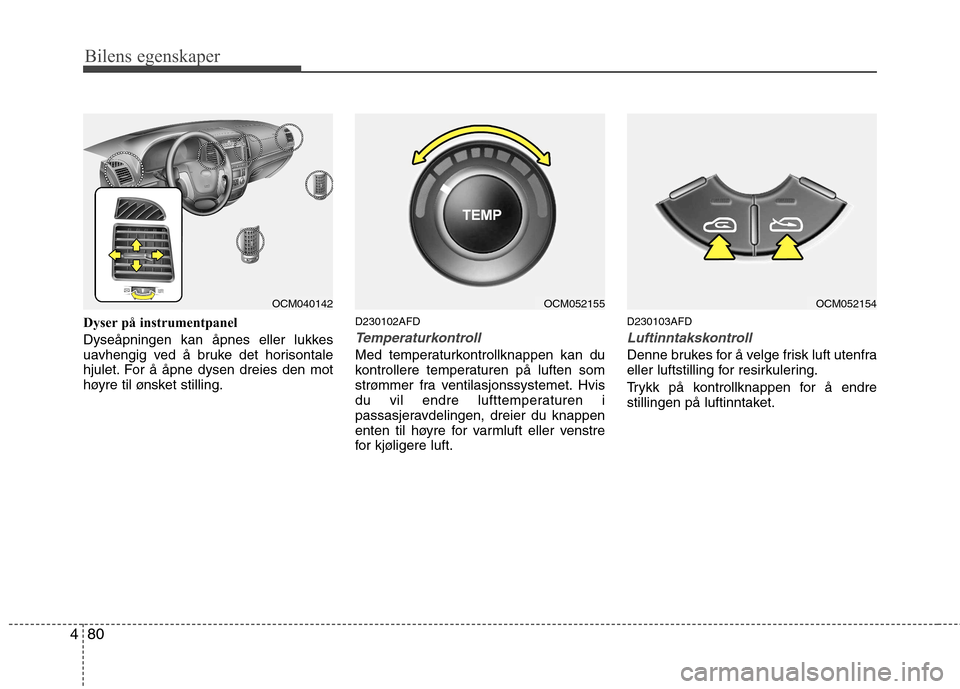Hyundai Santa Fe 2010  Brukerhåndbok (in Norwegian) Bilens egenskaper
80
4
Dyser på instrumentpanel 
Dyseåpningen kan åpnes eller lukkes 
uavhengig ved å bruke det horisontale
hjulet. For å åpne dysen dreies den mot
høyre til ønsket stilling. D