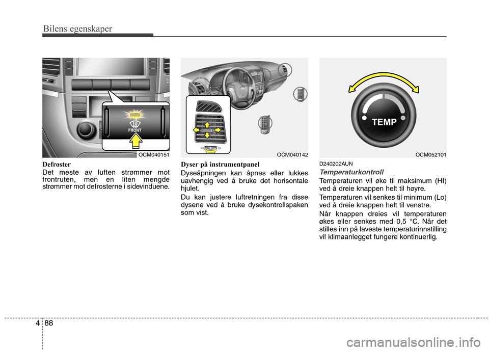Hyundai Santa Fe 2010  Brukerhåndbok (in Norwegian) Bilens egenskaper
88
4
Defroster 
Det meste av luften strømmer mot 
frontruten, men en liten mengde
strømmer mot defrosterne i sidevinduene. Dyser på instrumentpanel 
Dyseåpningen kan åpnes eller
