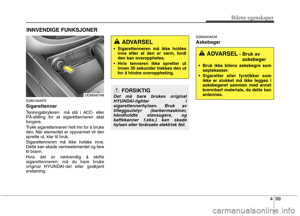 Hyundai Santa Fe 2010  Brukerhåndbok (in Norwegian) 499
Bilens egenskaper
INNVENDIGE FUNKSJONER
D280100AFD Sigarettenner 
Tenningsbryteren  må stå i ACC- eller 
PÅ-stilling for at sigarettenneren skal
fungere. 
Trykk sigarettenneren helt inn for å 