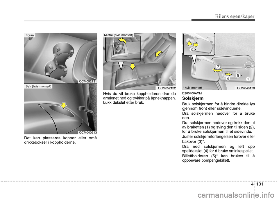 Hyundai Santa Fe 2010  Brukerhåndbok (in Norwegian) 4101
Bilens egenskaper
Det kan plasseres kopper eller små 
drikkebokser i koppholderne.Hvis du vil bruke koppholderen drar du
armlenet ned og trykker på åpneknappen.
Lukk dekslet etter bruk.
D28040