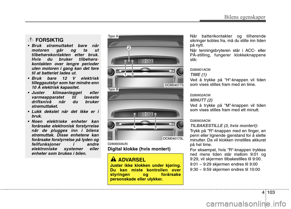 Hyundai Santa Fe 2010  Brukerhåndbok (in Norwegian) 4103
Bilens egenskaper
D280600AUN 
Digital klokke (hvis montert)Når batterikontakter og tilhørende 
sikringer kobles fra, må du stille inn tiden
på nytt. 
Når tenningsbryteren står i ACC- eller 