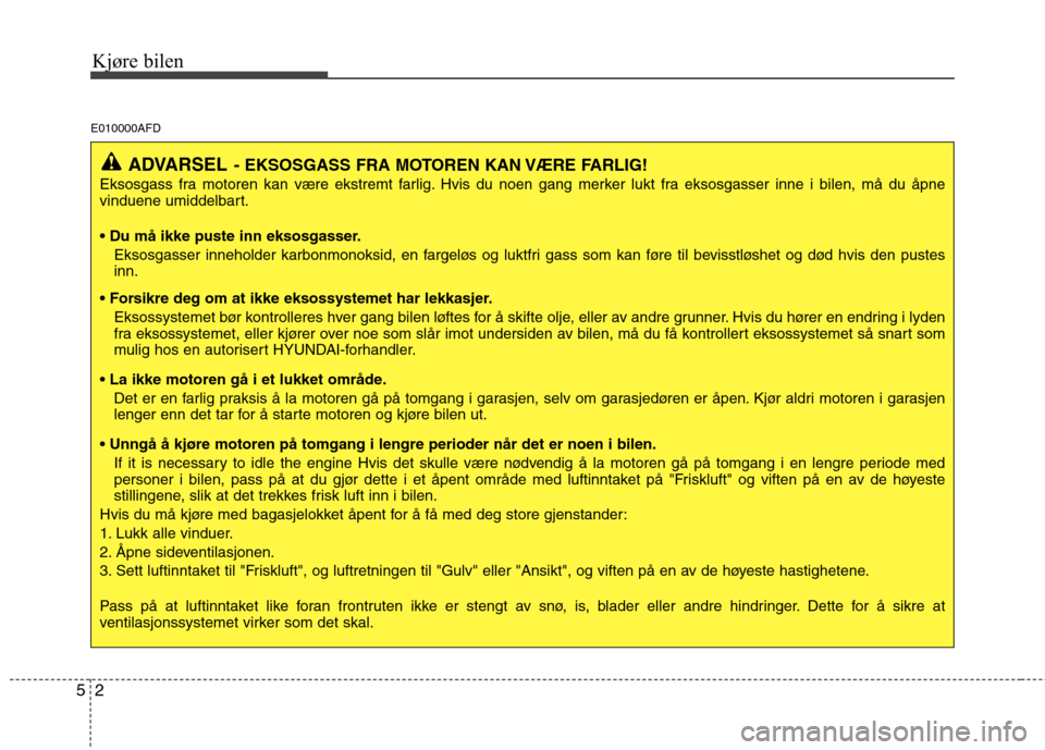 Hyundai Santa Fe 2010 Brukerhåndbok (in Norwegian) Kjøre bilen
2
5
E010000AFD
ADVARSEL - EKSOSGASS FRA MOTOREN KAN VÆRE FARLIG!
Eksosgass fra motoren kan være ekstremt farlig. Hvis du noen gang merker lukt fra eksosgasser inne i bilen, må du åpne Hyundai Santa Fe 2010 Brukerhåndbok (in Norwegian) Kjøre bilen
2
5
E010000AFD
ADVARSEL - EKSOSGASS FRA MOTOREN KAN VÆRE FARLIG!
Eksosgass fra motoren kan være ekstremt farlig. Hvis du noen gang merker lukt fra eksosgasser inne i bilen, må du åpne