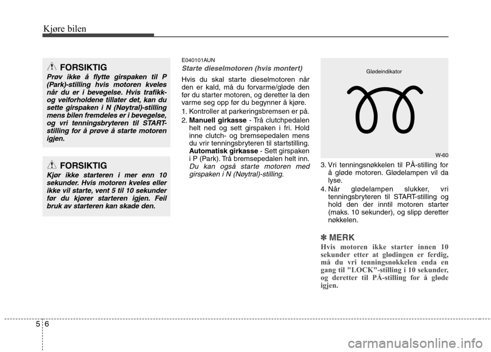 Hyundai Santa Fe 2010  Brukerhåndbok (in Norwegian) Kjøre bilen
6
5
E040101AUN
Starte dieselmotoren (hvis montert)   
Hvis du skal starte dieselmotoren når 
den er kald, må du forvarme/gløde den
før du starter motoren, og deretter la den
varme seg