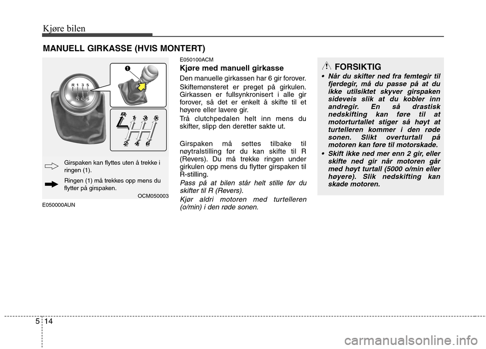 Hyundai Santa Fe 2010  Brukerhåndbok (in Norwegian) Kjøre bilen
14
5
E050000AUN E050100ACM 
Kjøre med manuell girkasse 
Den manuelle girkassen har 6 gir forover. 
Skiftemønsteret er preget på girkulen. 
Girkassen er fullsynkronisert i alle gir
foro