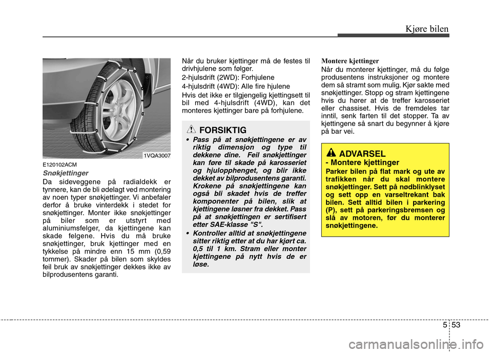 Hyundai Santa Fe 2010 Brukerhåndbok (in Norwegian) 553
Kjøre bilen
E120102ACM
Snøkjettinger
Da sideveggene på radialdekk er
tynnere, kan de bli ødelagt ved montering
av noen typer snøkjettinger. Vi anbefaler
derfor å bruke vinterdekk i stedet Hyundai Santa Fe 2010 Brukerhåndbok (in Norwegian) 553
Kjøre bilen
E120102ACM
Snøkjettinger
Da sideveggene på radialdekk er
tynnere, kan de bli ødelagt ved montering
av noen typer snøkjettinger. Vi anbefaler
derfor å bruke vinterdekk i stedet