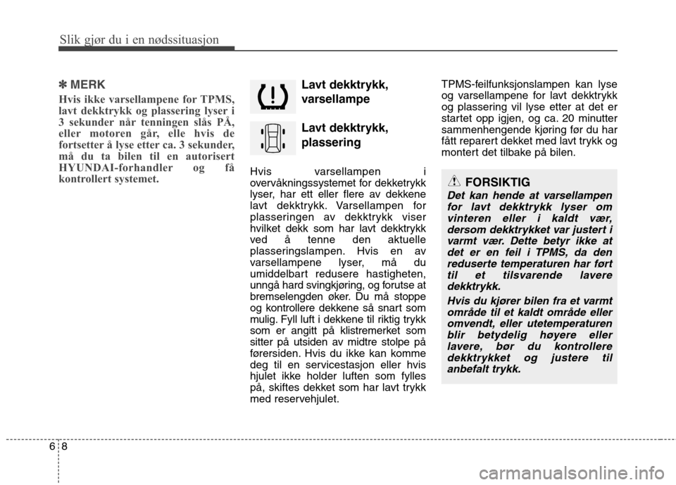 Hyundai Santa Fe 2010  Brukerhåndbok (in Norwegian) Slik gjør du i en nødssituasjon
8
6
FORSIKTIG
Det kan hende at varsellampen
for lavt dekktrykk lyser omvinteren eller i kaldt vær, dersom dekktrykket var justert ivarmt vær. Dette betyr ikke atdet