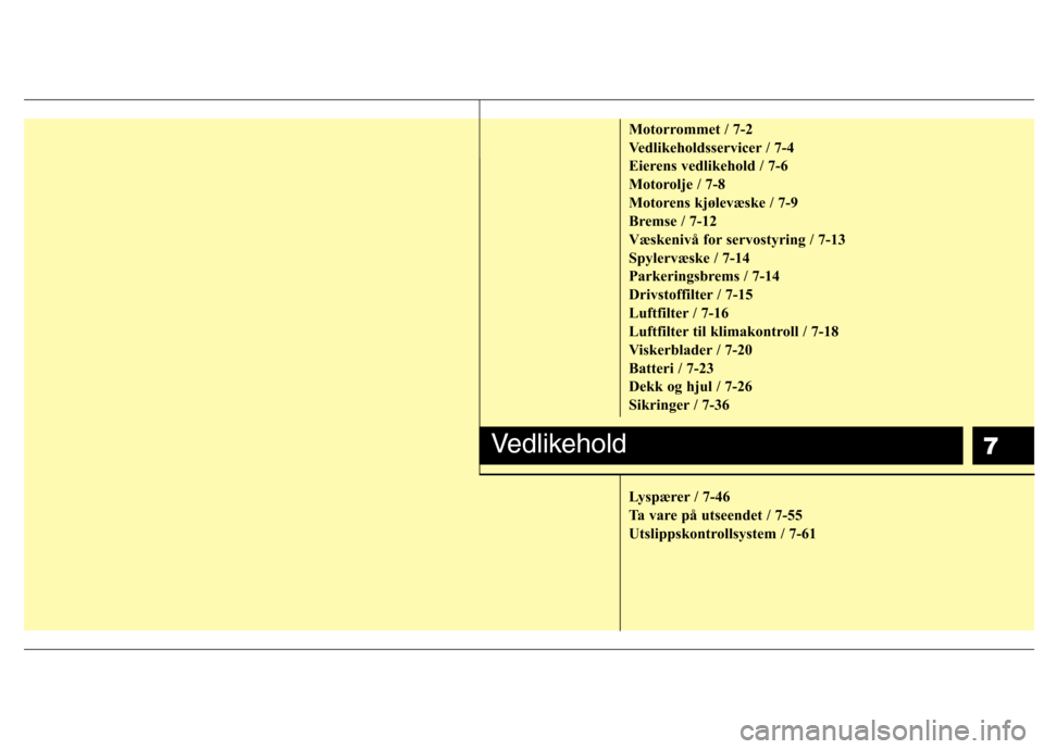 Hyundai Santa Fe 2010  Brukerhåndbok (in Norwegian) 7
Motorrommet / 7-2 
Vedlikeholdsservicer / 7-4
Eierens vedlikehold / 7-6
Motorolje / 7-8
Motorens kjølevæske / 7-9
Bremse / 7-12
Væskenivå for servostyring / 7-13
Spylervæske / 7-14
Parkeringsbr