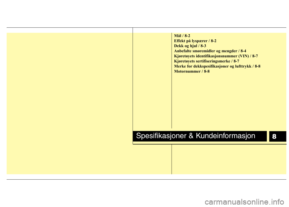Hyundai Santa Fe 2010 Brukerhåndbok (in Norwegian) 8
Mål / 8-2
Effekt på lyspærer / 8-2
Dekk og hjul / 8-3
Anbefalte smøremidler og mengder / 8-4
Kjøretøyets identifikasjonsnummer (VIN) / 8-7
Kjøretøyets sertifiseringsmerke / 8-7
Merke for de Hyundai Santa Fe 2010 Brukerhåndbok (in Norwegian) 8
Mål / 8-2
Effekt på lyspærer / 8-2
Dekk og hjul / 8-3
Anbefalte smøremidler og mengder / 8-4
Kjøretøyets identifikasjonsnummer (VIN) / 8-7
Kjøretøyets sertifiseringsmerke / 8-7
Merke for de