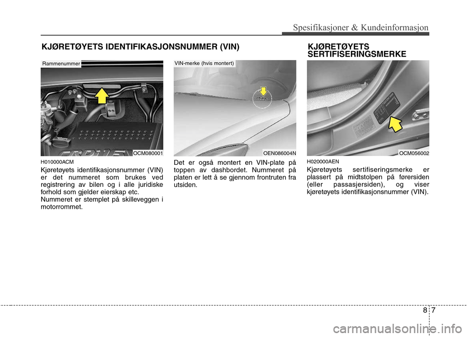 Hyundai Santa Fe 2010  Brukerhåndbok (in Norwegian) 87
Spesifikasjoner & Kundeinformasjon
KJØRETØYETS IDENTIFIKASJONSNUMMER (VIN)
H010000ACM 
Kjøretøyets identifikasjonsnummer (VIN) 
er det nummeret som brukes ved
registrering av bilen og i alle ju