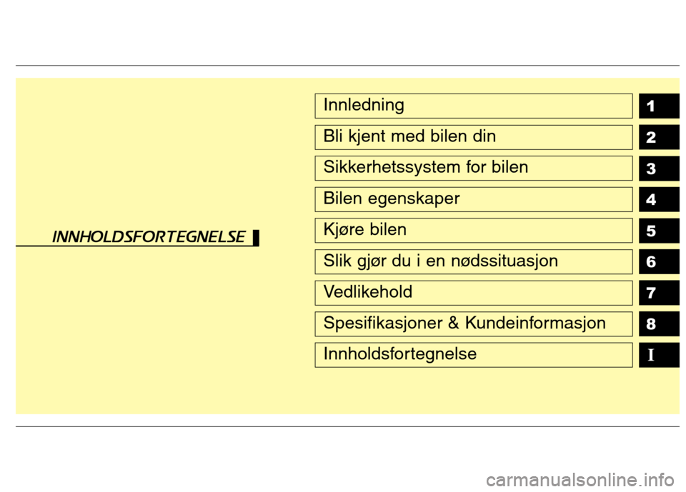 Hyundai Santa Fe 2010 Brukerhåndbok (in Norwegian) 1 2 3 4 5 6 78IInnledning
Bli kjent med bilen din
Sikkerhetssystem for bilen
Bilen egenskaper
Kjøre bilen
Slik gjør du i en nødssituasjon
Vedlikehold
Spesifikasjoner & Kundeinformasjon
Innholdsfor Hyundai Santa Fe 2010 Brukerhåndbok (in Norwegian) 1 2 3 4 5 6 78IInnledning
Bli kjent med bilen din
Sikkerhetssystem for bilen
Bilen egenskaper
Kjøre bilen
Slik gjør du i en nødssituasjon
Vedlikehold
Spesifikasjoner & Kundeinformasjon
Innholdsfor