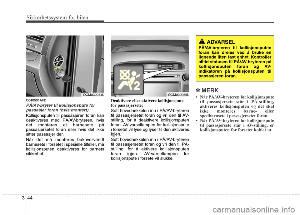 Hyundai Santa Fe 2010  Brukerhåndbok (in Norwegian) Sikkerhetssystem for bilen
44
3
C040501AFD
PÅ/AV-bryter til kollisjonspute for
passasjer foran (hvis montert)
Kollisjonsputen til passasjeren foran kan 
deaktiveres med PÅ/AV-bryteren, hvis
det mont