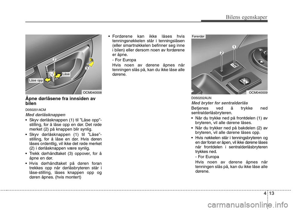 Hyundai Santa Fe 2010 Brukerhåndbok (in Norwegian) 413
Bilens egenskaper
Åpne dørlåsene fra innsiden av bilen
D050201ACM
Med dørlåsknappen
Skyv dørlåsknappen (1) til ”Låse opp”-stilling, for å låse opp en dør. Det røde
merket (2) p Hyundai Santa Fe 2010 Brukerhåndbok (in Norwegian) 413
Bilens egenskaper
Åpne dørlåsene fra innsiden av bilen
D050201ACM
Med dørlåsknappen
Skyv dørlåsknappen (1) til ”Låse opp”-stilling, for å låse opp en dør. Det røde
merket (2) p