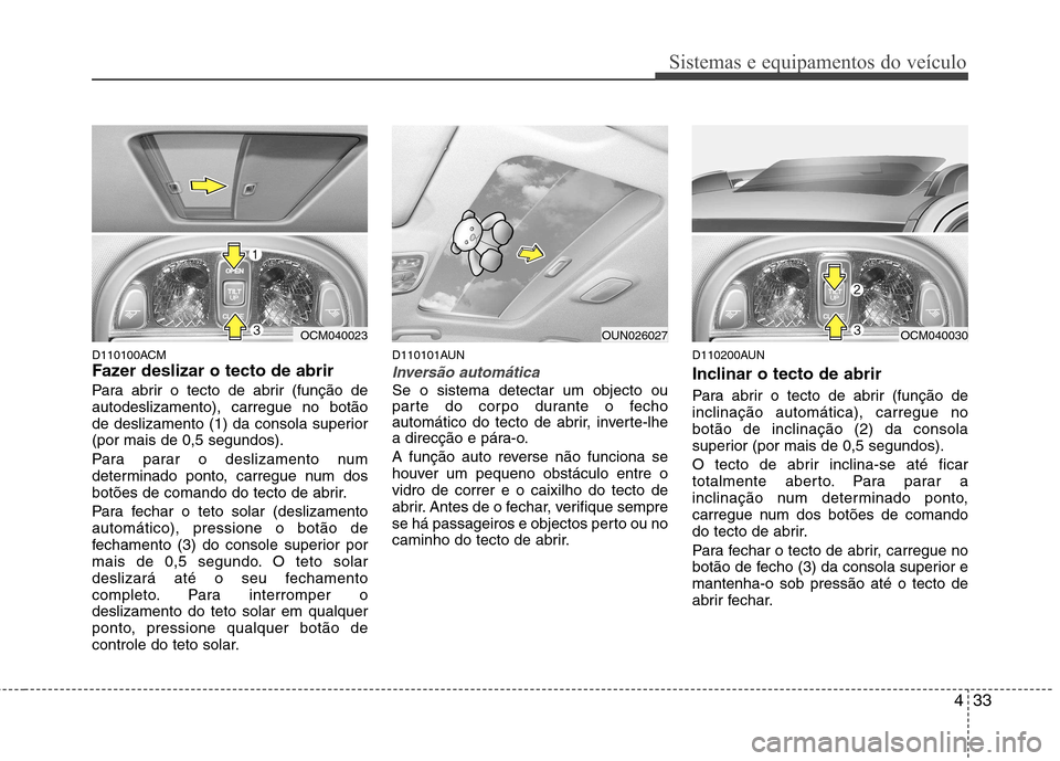 Hyundai Santa Fe 2010  Manual do proprietário (in Portuguese) 433
Sistemas e equipamentos do veículo
D110100ACM 
Fazer deslizar o tecto de abrir  
Para abrir o tecto de abrir (função de autodeslizamento), carregue no botão
de deslizamento (1) da consola supe