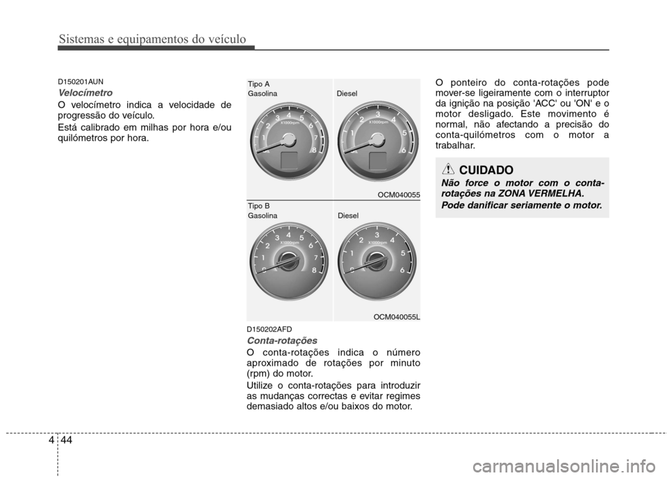 Hyundai Santa Fe 2010  Manual do proprietário (in Portuguese) Sistemas e equipamentos do veículo
44
4
D150201AUN
Velocímetro 
O velocímetro indica a velocidade de 
progressão do veículo. 
Está calibrado em milhas por hora e/ou 
quilómetros por hora.
D1502