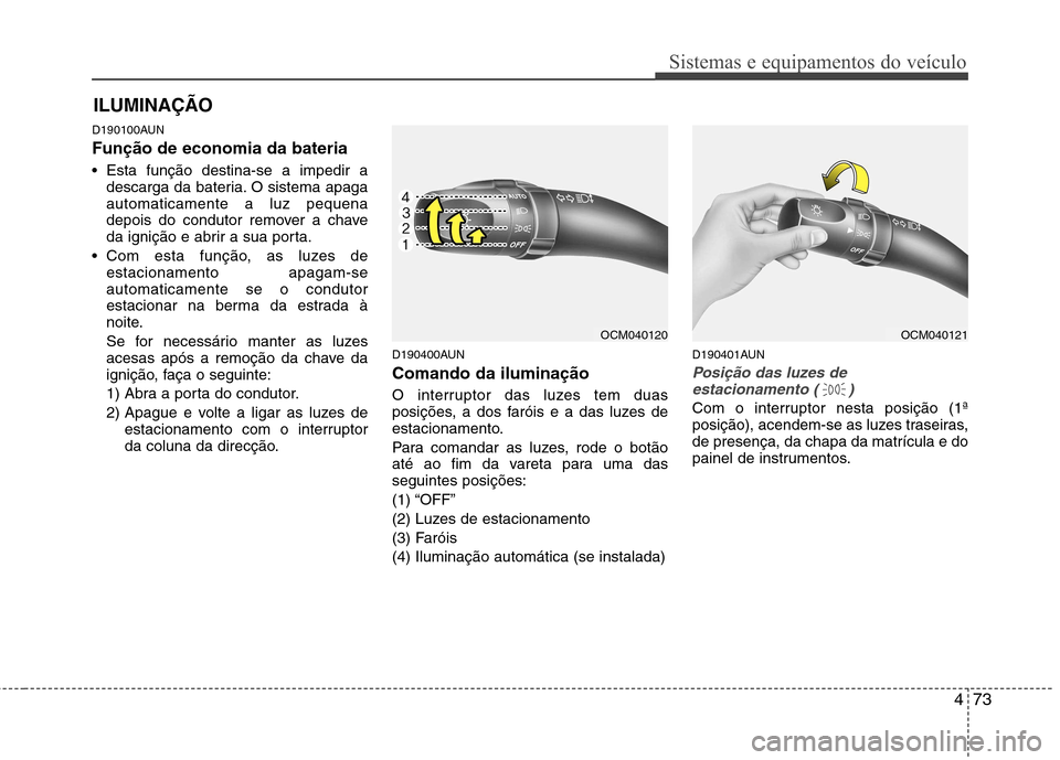 Hyundai Santa Fe 2010  Manual do proprietário (in Portuguese) 473
Sistemas e equipamentos do veículo
D190100AUN Função de economia da bateria     
 Esta função destina-se a impedir adescarga da bateria. O sistema apaga automaticamente a luz pequena
depois d