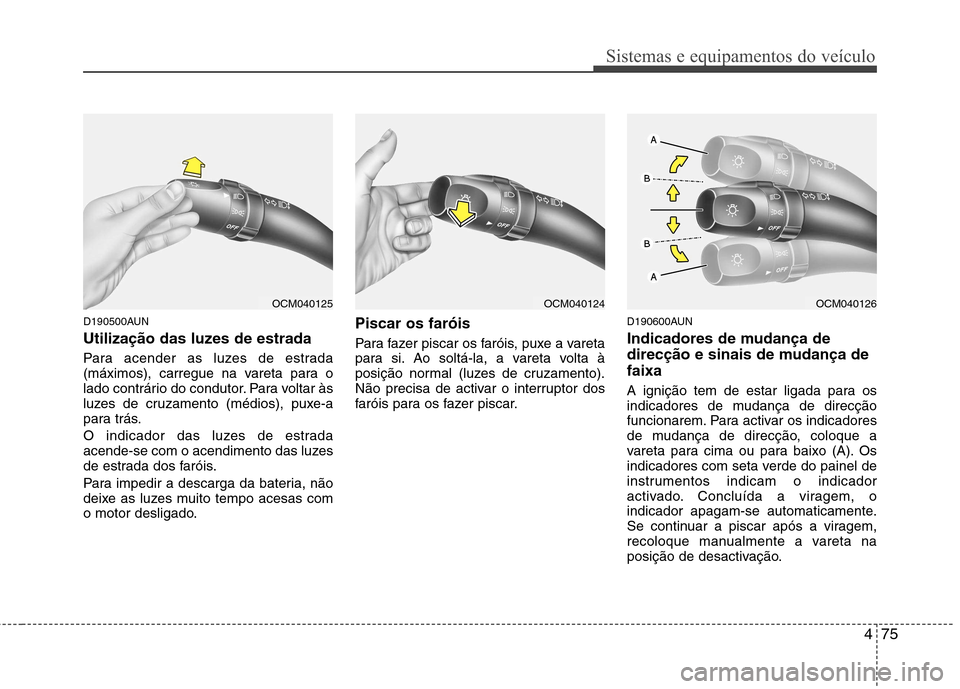 Hyundai Santa Fe 2010  Manual do proprietário (in Portuguese) 475
Sistemas e equipamentos do veículo
D190500AUN 
Utilização das luzes de estrada  
Para acender as luzes de estrada 
(máximos), carregue na vareta para o
lado contrário do condutor. Para voltar