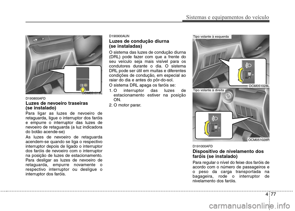 Hyundai Santa Fe 2010  Manual do proprietário (in Portuguese) 477
Sistemas e equipamentos do veículo
D190800AFD 
Luzes de nevoeiro traseiras (se instalado) 
Para ligar as luzes de nevoeiro de 
retaguarda, ligue o interruptor dos faróis
e empurre o interruptor 