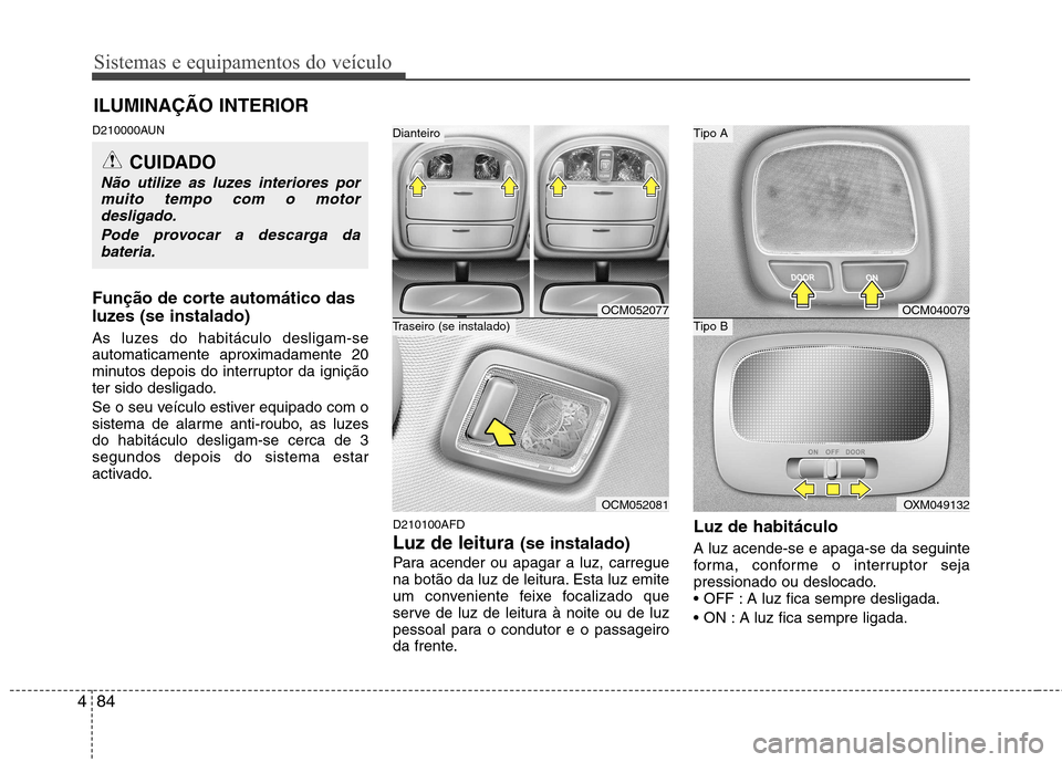 Hyundai Santa Fe 2010  Manual do proprietário (in Portuguese) Sistemas e equipamentos do veículo
84
4
D210000AUN 
Função de corte automático das 
luzes (se instalado) 
As luzes do habitáculo desligam-se 
automaticamente aproximadamente 20
minutos depois do 