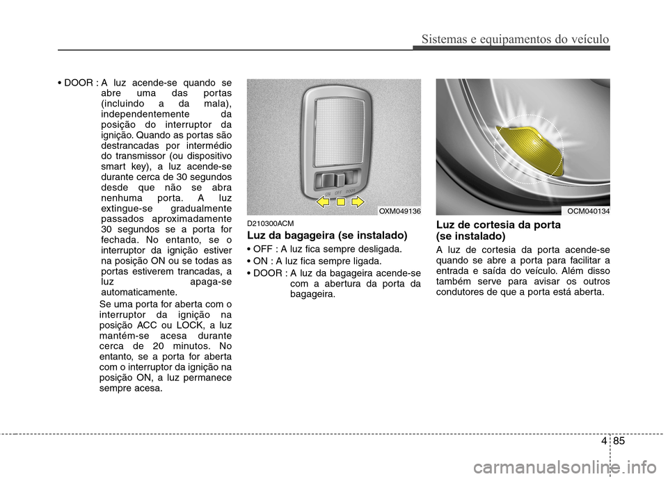 Hyundai Santa Fe 2010  Manual do proprietário (in Portuguese) 485
Sistemas e equipamentos do veículo
 A luz acende-se quando seabre uma das portas (incluindo a da mala),independentemente da
posição do interruptor da
ignição. Quando as portas são
destrancad