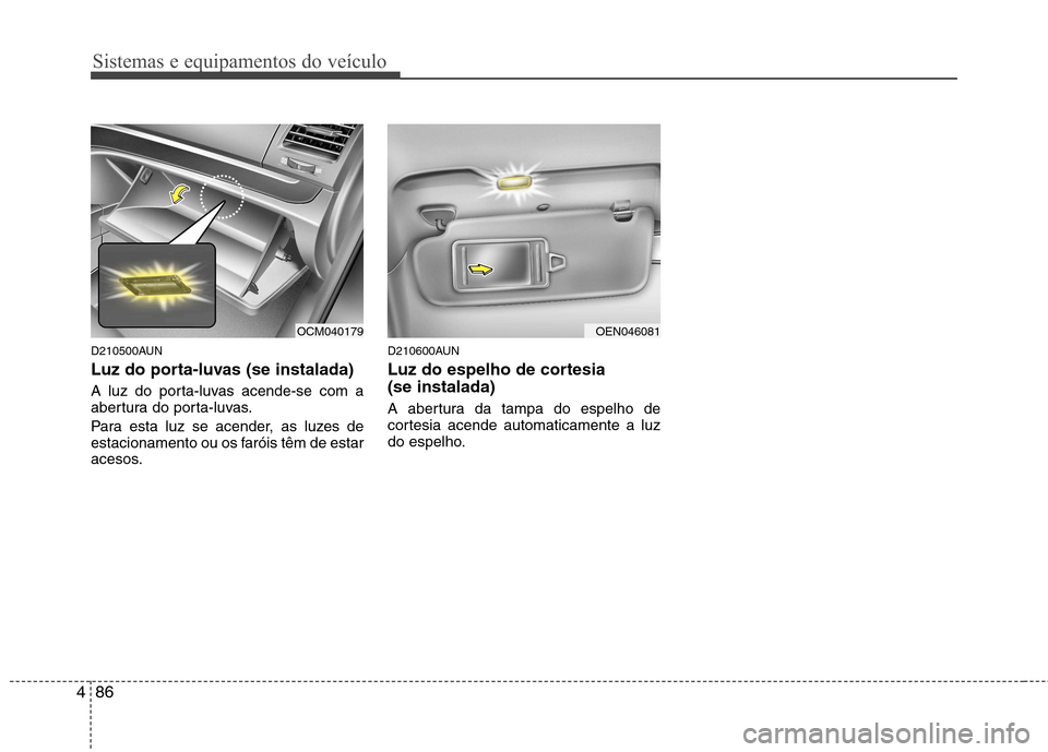Hyundai Santa Fe 2010  Manual do proprietário (in Portuguese) Sistemas e equipamentos do veículo
86
4
D210500AUN 
Luz do porta-luvas (se instalada) 
A luz do porta-luvas acende-se com a 
abertura do porta-luvas. 
Para esta luz se acender, as luzes de 
estaciona