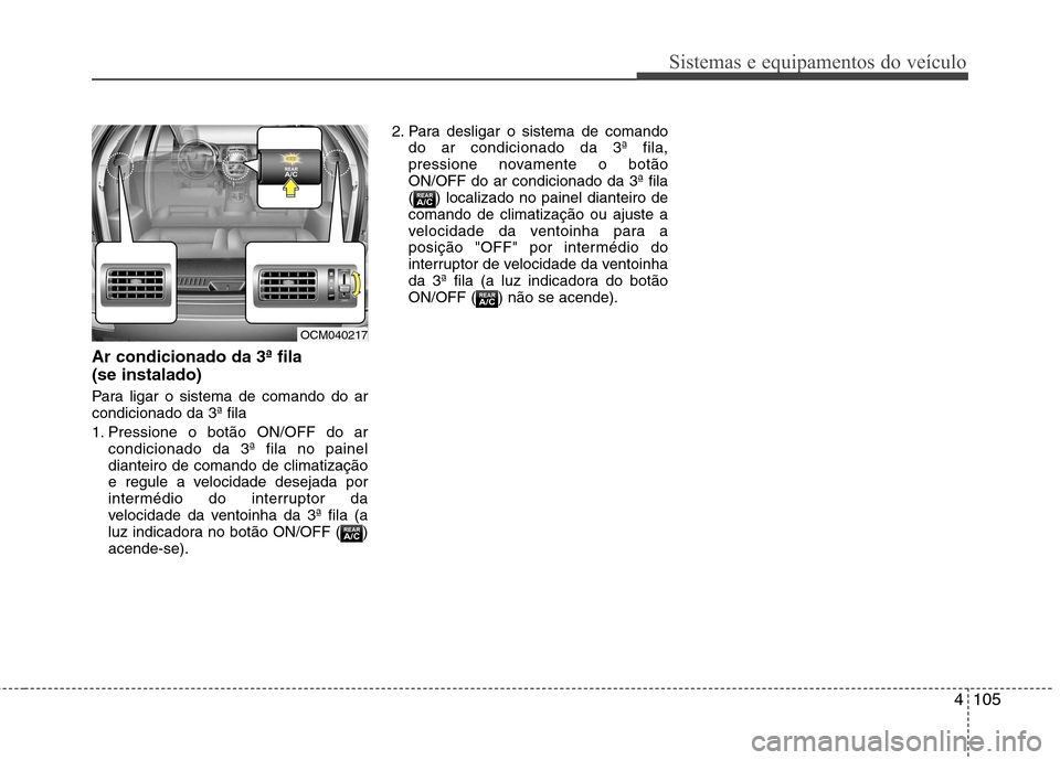 Hyundai Santa Fe 2010 Manual do proprietário (in Portuguese) 4105
Sistemas e equipamentos do veículo
Ar condicionado da 3ª fila (se instalado)
Para ligar o sistema de comando do ar condicionado da 3ª fila
1. Pressione o botão ON/OFF do arcondicionado da Hyundai Santa Fe 2010 Manual do proprietário (in Portuguese) 4105
Sistemas e equipamentos do veículo
Ar condicionado da 3ª fila (se instalado)
Para ligar o sistema de comando do ar condicionado da 3ª fila
1. Pressione o botão ON/OFF do arcondicionado da