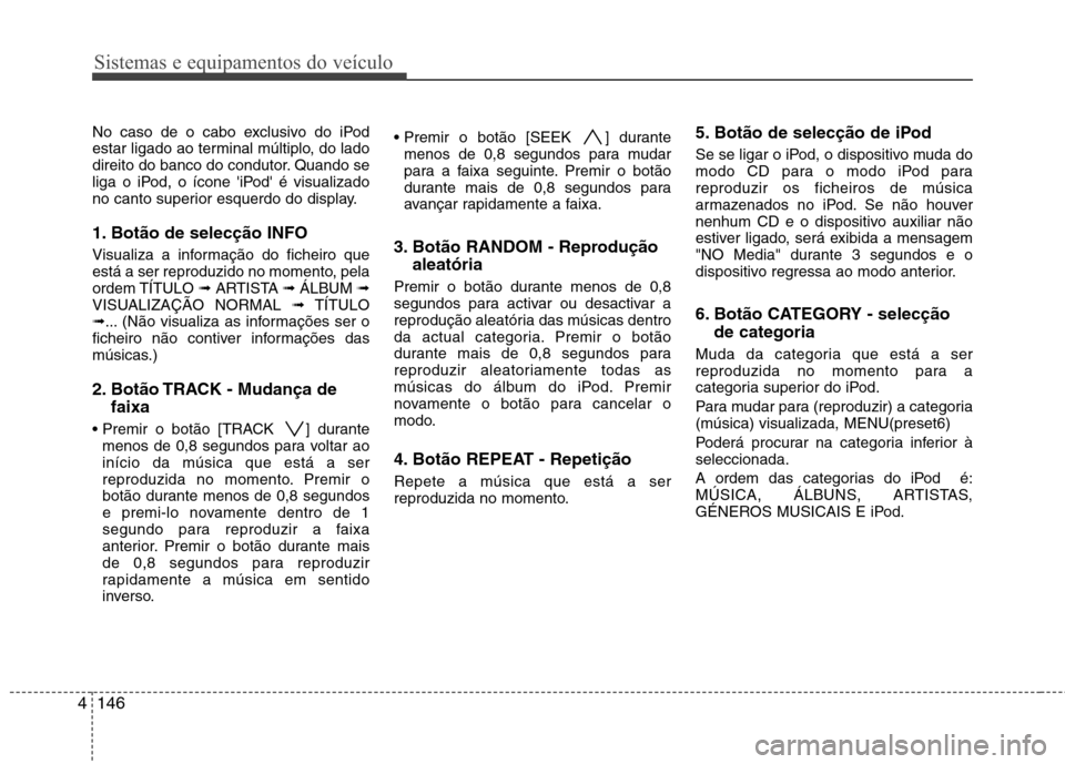 Hyundai Santa Fe 2010 Manual do proprietário (in Portuguese) Sistemas e equipamentos do veículo
146
4
No caso de o cabo exclusivo do iPod
estar ligado ao terminal múltiplo, do lado
direito do banco do condutor. Quando se
liga o iPod, o ícone iPod é visua Hyundai Santa Fe 2010 Manual do proprietário (in Portuguese) Sistemas e equipamentos do veículo
146
4
No caso de o cabo exclusivo do iPod
estar ligado ao terminal múltiplo, do lado
direito do banco do condutor. Quando se
liga o iPod, o ícone iPod é visua
