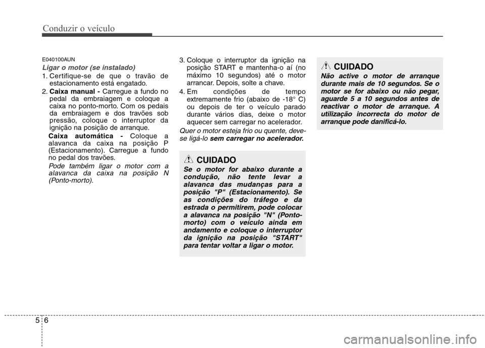 Hyundai Santa Fe 2010 Manual do proprietário (in Portuguese) Conduzir o veículo
6
5
E040100AUN
Ligar o motor (se instalado)
1. Certifique-se de que o travão de
estacionamento está engatado.
2. Caixa manual - Carregue a fundo no
pedal da embraiagem e coloque Hyundai Santa Fe 2010 Manual do proprietário (in Portuguese) Conduzir o veículo
6
5
E040100AUN
Ligar o motor (se instalado)
1. Certifique-se de que o travão de
estacionamento está engatado.
2. Caixa manual - Carregue a fundo no
pedal da embraiagem e coloque