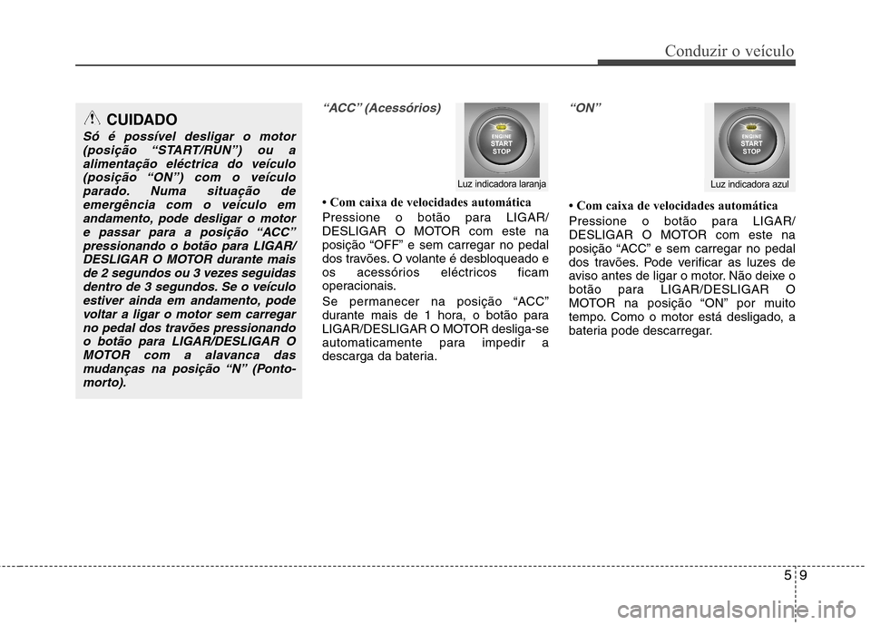 Hyundai Santa Fe 2010  Manual do proprietário (in Portuguese) 59
Conduzir o veículo
“ACC” (Acessórios)
 Com caixa de velocidades automática 
Pressione o botão para LIGAR/ 
DESLIGAR O MOTOR com este na
posição “OFF” e sem carregar no pedal
dos trav