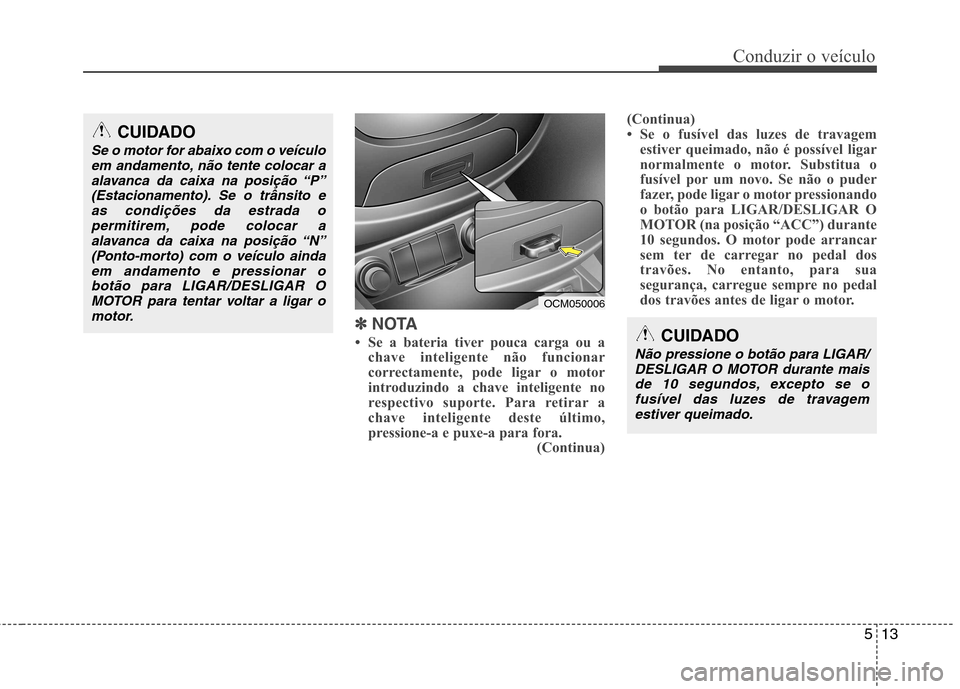 Hyundai Santa Fe 2010  Manual do proprietário (in Portuguese) 513
Conduzir o veículo
✽✽  
NOTA
 Se a bateria tiver pouca carga ou a chave inteligente não funcionar 
correctamente, pode ligar o motor
introduzindo a chave inteligente no
respectivo suporte. 