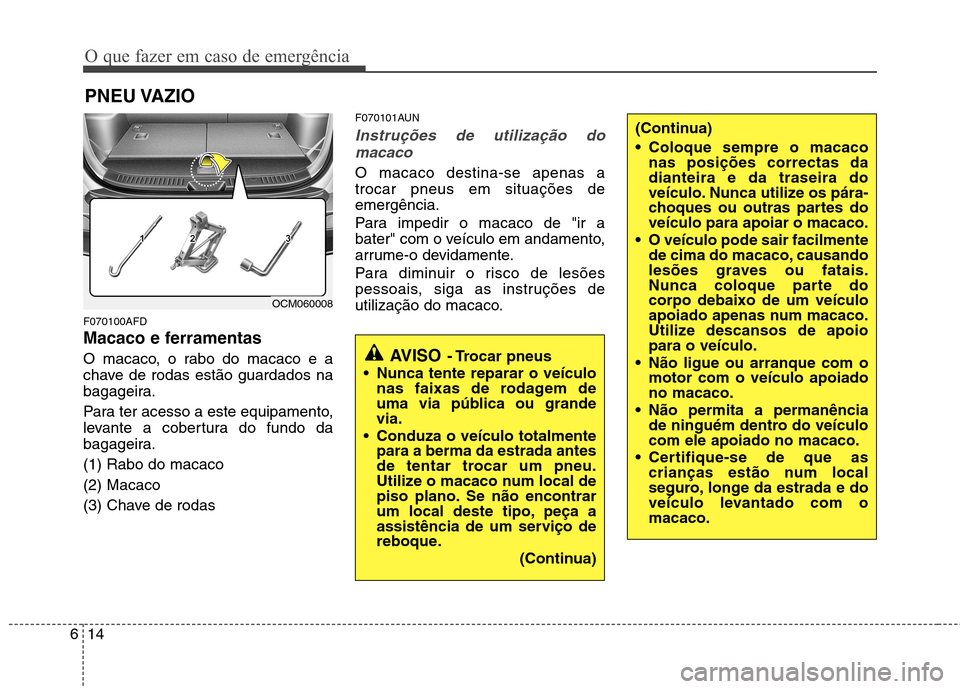 Hyundai Santa Fe 2010  Manual do proprietário (in Portuguese) O que fazer em caso de emergência
14
6
PNEU VAZIO 
F070100AFD 
Macaco e ferramentas 
O macaco, o rabo do macaco e a 
chave de rodas estão guardados na
bagageira. 
Para ter acesso a este equipamento,