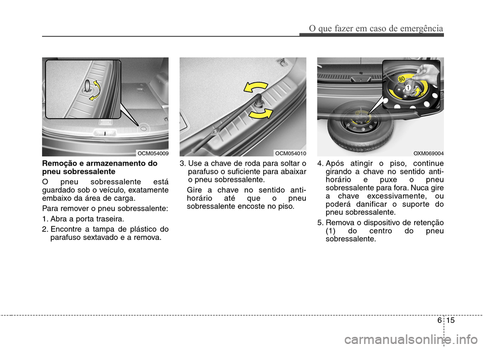 Hyundai Santa Fe 2010  Manual do proprietário (in Portuguese) 615
O que fazer em caso de emergência
Remoção e armazenamento do pneu sobressalente O pneu sobressalente está 
guardado sob o veículo, exatamenteembaixo da área de carga. 
Para remover o pneu so