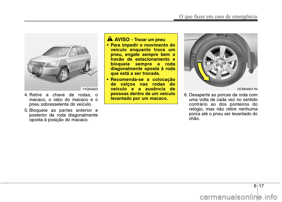 Hyundai Santa Fe 2010  Manual do proprietário (in Portuguese) 617
O que fazer em caso de emergência
4. Retire a chave de rodas, omacaco, o rabo do macaco e o 
pneu sobresselente do veículo.
5. Bloqueie as partes anterior e posterior da roda diagonalmente
opost