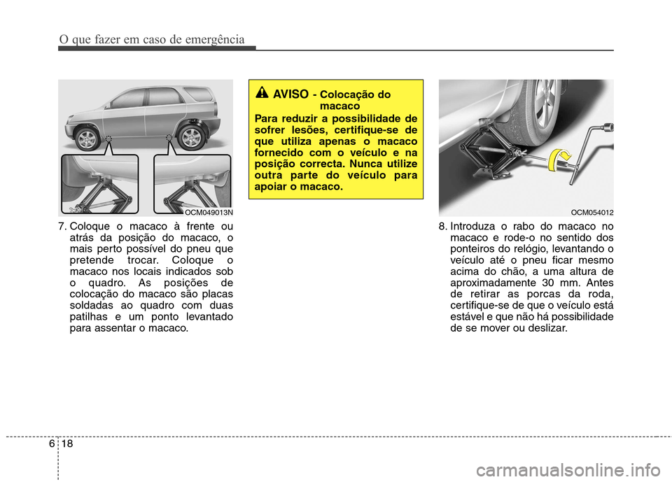 Hyundai Santa Fe 2010  Manual do proprietário (in Portuguese) O que fazer em caso de emergência
18
6
7. Coloque o macaco à frente ou
atrás da posição do macaco, o 
mais perto possível do pneu que
pretende trocar. Coloque omacaco nos locais indicados sob
o 