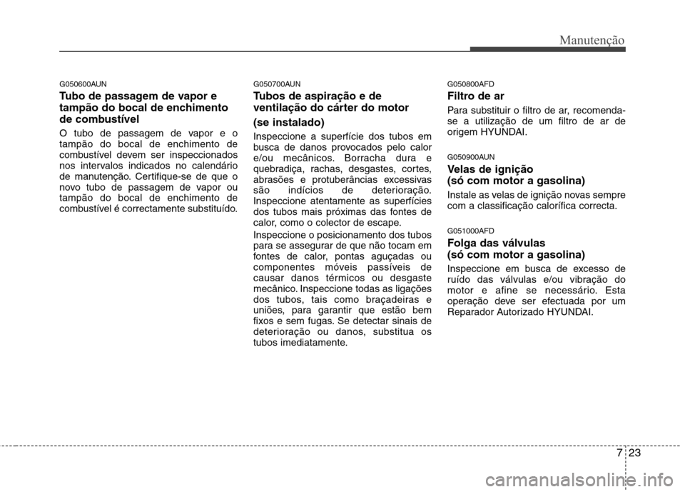 Hyundai Santa Fe 2010  Manual do proprietário (in Portuguese) 723
Manutenção
G050600AUN 
Tubo de passagem de vapor e 
tampão do bocal de enchimento
de combustível 
O tubo de passagem de vapor e o tampão do bocal de enchimento de
combustível devem ser inspe