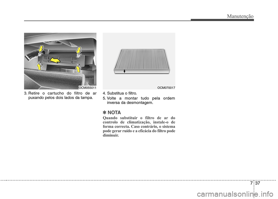 Hyundai Santa Fe 2010 Manual do proprietário (in Portuguese) 737
Manutenção
3. Retire o cartucho do filtro de arpuxando pelos dois lados da tampa. 4. Substitua o filtro.
5. Volte a montar tudo pela ordem
inversa da desmontagem.
✽✽ NOTA
Quando substituir Hyundai Santa Fe 2010 Manual do proprietário (in Portuguese) 737
Manutenção
3. Retire o cartucho do filtro de arpuxando pelos dois lados da tampa. 4. Substitua o filtro.
5. Volte a montar tudo pela ordem
inversa da desmontagem.
✽✽ NOTA
Quando substituir