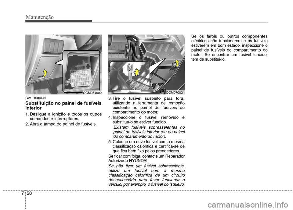Hyundai Santa Fe 2010 Manual do proprietário (in Portuguese) Manutenção
58
7
G210100AUN Substituição no painel de fusíveis interior
1. Desligue a ignição e todos os outros
comandos e interruptores.
2. Abra a tampa do painel de fusíveis. 3. Tire o fusí Hyundai Santa Fe 2010 Manual do proprietário (in Portuguese) Manutenção
58
7
G210100AUN Substituição no painel de fusíveis interior
1. Desligue a ignição e todos os outros
comandos e interruptores.
2. Abra a tampa do painel de fusíveis. 3. Tire o fusí