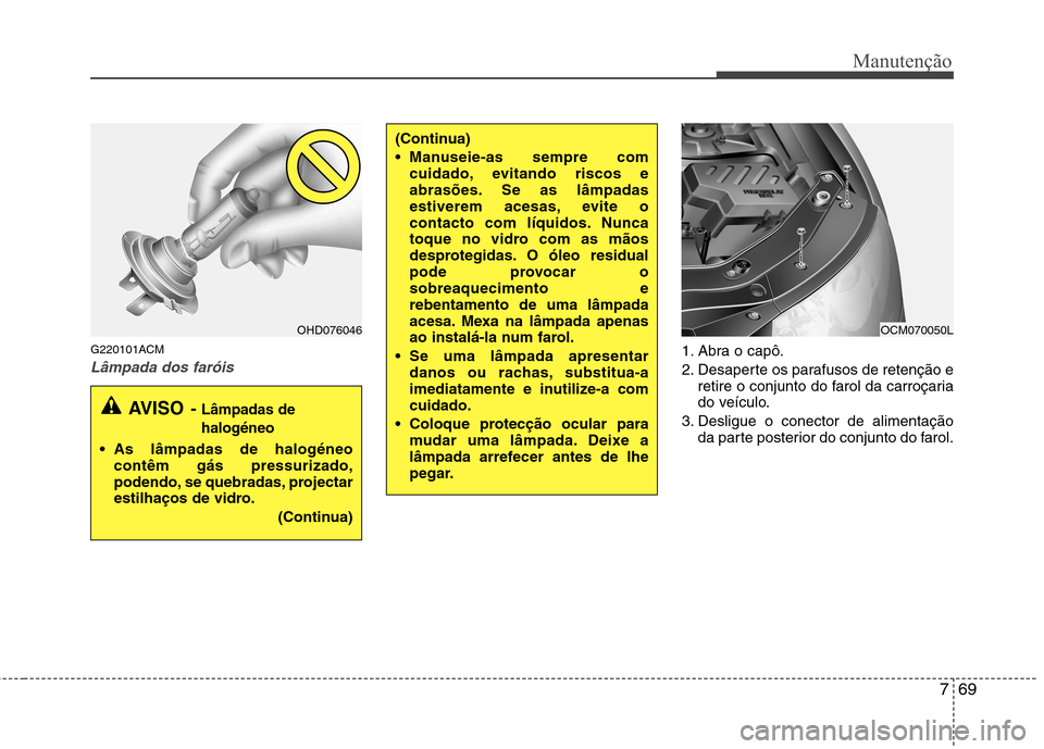 Hyundai Santa Fe 2010 Manual do proprietário (in Portuguese) 769
Manutenção
G220101ACM
Lâmpada dos faróis1. Abra o capô.
2. Desaperte os parafusos de retenção eretire o conjunto do farol da carroçaria
do veículo.
3. Desligue o conector de alimentaç Hyundai Santa Fe 2010 Manual do proprietário (in Portuguese) 769
Manutenção
G220101ACM
Lâmpada dos faróis1. Abra o capô.
2. Desaperte os parafusos de retenção eretire o conjunto do farol da carroçaria
do veículo.
3. Desligue o conector de alimentaç