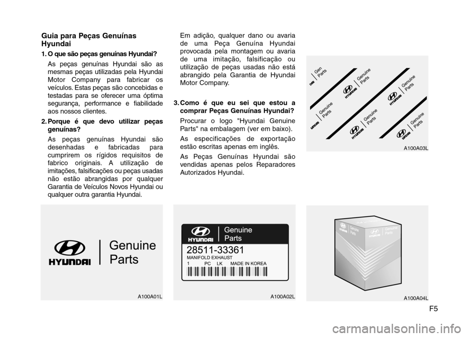 Hyundai Santa Fe 2010 Manual do proprietário (in Portuguese) F5
Guia para Peças Genuínas Hyundai
1. O que são peças genuínas Hyundai?
As peças genuínas Hyundai são as mesmas peças utilizadas pela Hyundai
Motor Company para fabricar os
veículos. Estas Hyundai Santa Fe 2010 Manual do proprietário (in Portuguese) F5
Guia para Peças Genuínas Hyundai
1. O que são peças genuínas Hyundai?
As peças genuínas Hyundai são as mesmas peças utilizadas pela Hyundai
Motor Company para fabricar os
veículos. Estas