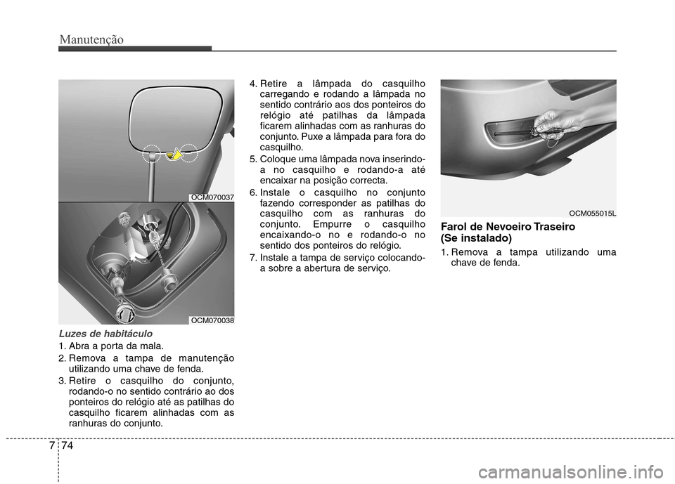 Hyundai Santa Fe 2010 Manual do proprietário (in Portuguese) Manutenção
74
7
Luzes de habitáculo
1. Abra a porta da mala.
2. Remova a tampa de manutenção
utilizando uma chave de fenda.
3. Retire o casquilho do conjunto, rodando-o no sentido contrário ao Hyundai Santa Fe 2010 Manual do proprietário (in Portuguese) Manutenção
74
7
Luzes de habitáculo
1. Abra a porta da mala.
2. Remova a tampa de manutenção
utilizando uma chave de fenda.
3. Retire o casquilho do conjunto, rodando-o no sentido contrário ao
