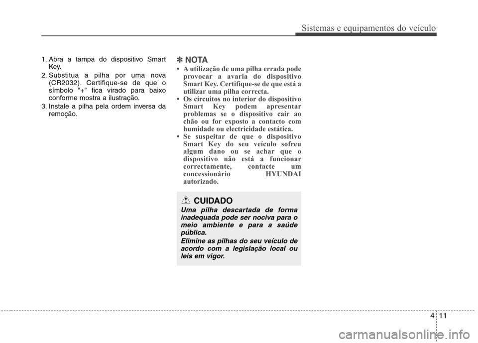 Hyundai Santa Fe 2010  Manual do proprietário (in Portuguese) 411
Sistemas e equipamentos do veículo
1. Abra a tampa do dispositivo SmartKey.
2. Substitua a pilha por uma nova (CR2032). Certifique-se de que o 
símbolo "+" fica virado para baixo
conforme mostra
